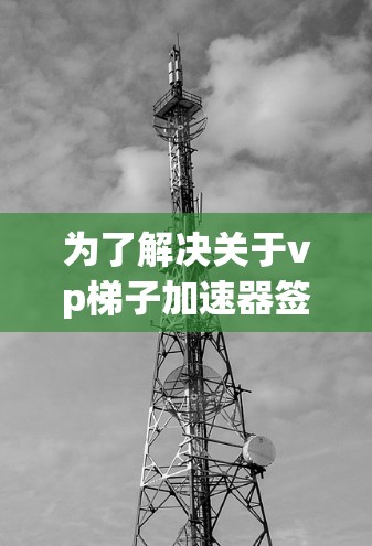 为了解决关于vp梯子加速器签到的问题，我们可以从以下几个方面进行分析