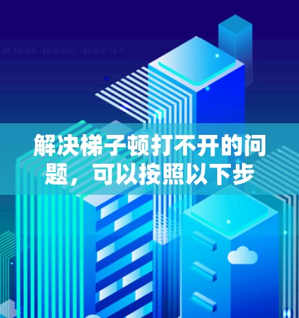 解决梯子顿打不开的问题，可以按照以下步骤进行