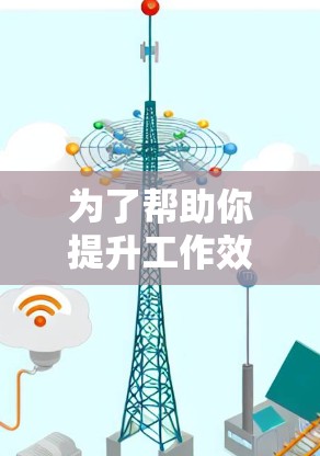 为了帮助你提升工作效率，以下是几个适合不同场景的梯子加速器推荐