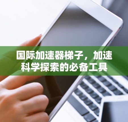 国际加速器梯子,加速科学探索的必备工具 国际加速器梯子,加速科学探索的必备工具