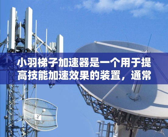小羽梯子加速器是一个用于提高技能加速效果的装置,通常由多个技能组合而成。以下是一个详细的步骤指南,帮助您制作一个小羽梯子加速器 小羽梯子加速器是一个用于提高技能加速效果的装置,通常由多个技能组合而成。以下是一个详细的步骤指南,帮助您制作一个小羽梯子加速器