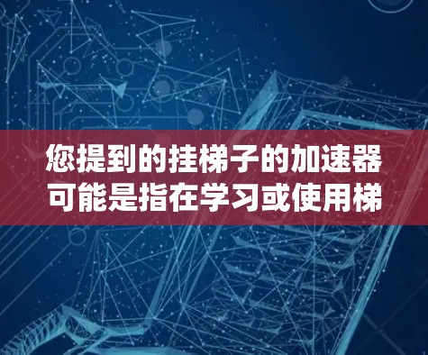 您提到的挂梯子的加速器可能是指在学习或使用梯子时，使用某种加速装置或机械系统，以提高爬升或移动梯子的速度。以下是一些可能的解释和解决方案