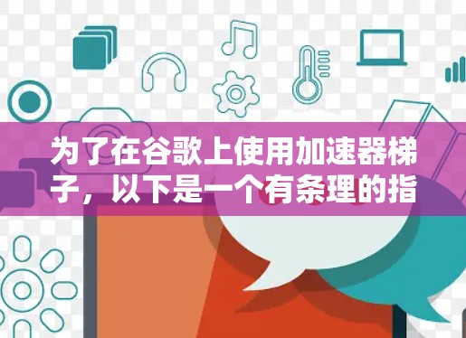 为了在谷歌上使用加速器梯子，以下是一个有条理的指南，帮助你选择和使用最适合的工具