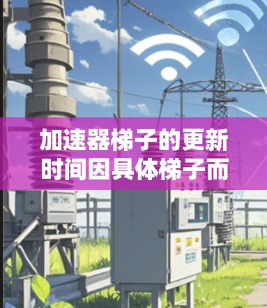 加速器梯子的更新时间因具体梯子而异，通常会比较短，但具体周期可能因功能需求和用户反馈而定。以下是对加速器梯子更新时间的详细分析
