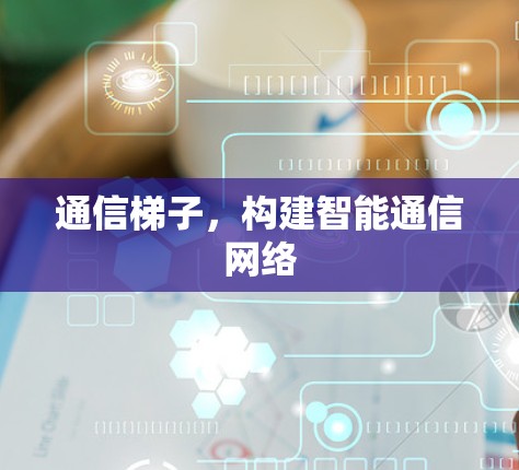 通信梯子，构建智能通信网络