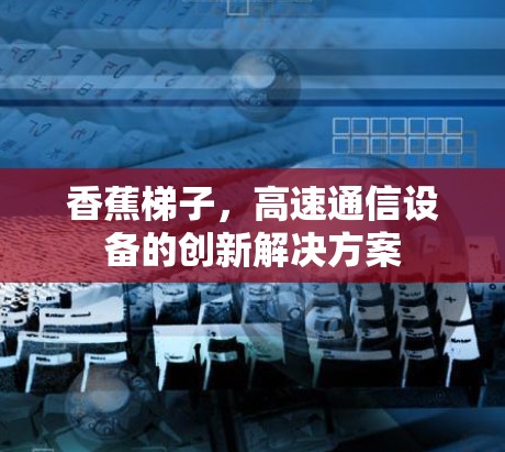 香蕉梯子，高速通信设备的创新解决方案