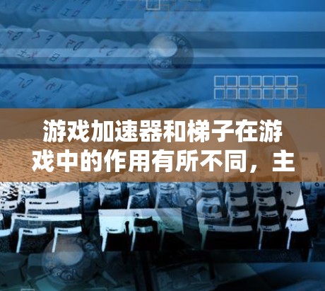 游戏加速器和梯子在游戏中的作用有所不同，主要体现在以下方面