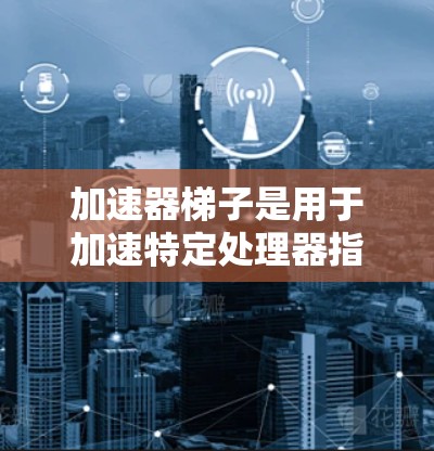 加速器梯子是用于加速特定处理器指令执行的硬件电路,主要包括以下几种类型 加速器梯子是用于加速特定处理器指令执行的硬件电路,主要包括以下几种类型