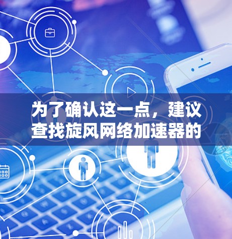 为了确认这一点,建议查找旋风网络加速器的官方资料,了解其功能和适用场景。此外,检查是否有类似的产品或工具,被称为梯子加速器,以获取更准确的信息。如果有,可以进一步研究这些工具的使用方法和效果 为了确认这一点,建议查找旋风网络加速器的官方资料,了解其功能和适用场景。此外,检查是否有类似的产品或工具,被称为梯子加速器,以获取更准确的信息。如果有,可以进一步研究这些工具的使用方法和效果