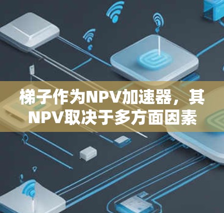 梯子作为NPV加速器,其NPV取决于多方面因素的综合考量。以下是详细的分析 梯子作为NPV加速器,其NPV取决于多方面因素的综合考量。以下是详细的分析
