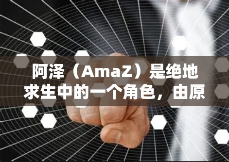 阿泽(AmaZ)是绝地求生中的一个角色,由原名阿泽(AmaZ)演变而来。他是一名普通的玩家,但通过绝地求生的技能,比如技能释放和体能输出,逐渐发展成为一个强大的玩家,能够应对各种挑战 阿泽(AmaZ)是绝地求生中的一个角色,由原名阿泽(AmaZ)演变而来。他是一名普通的玩家,但通过绝地求生的技能,比如技能释放和体能输出,逐渐发展成为一个强大的玩家,能够应对各种挑战