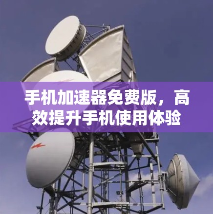 手机加速器免费版，高效提升手机使用体验的优质选择