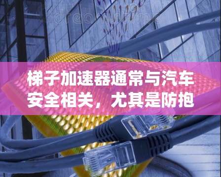 梯子加速器通常与汽车安全相关,尤其是防抱死(BMDA)安全带。您可能指的是防抱死安全带(Custom Car Safety Belt)或梯子加速器。以下是一些常见类型和价格范围 梯子加速器通常与汽车安全相关,尤其是防抱死(BMDA)安全带。您可能指的是防抱死安全带(Custom Car Safety Belt)或梯子加速器。以下是一些常见类型和价格范围