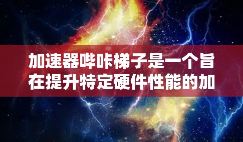 加速器哔咔梯子是一个旨在提升特定硬件性能的加速工具，通常用于GPU、CPU或其他高性能硬件。其设计思路如下