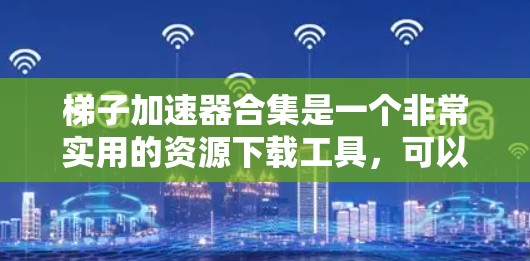 梯子加速器合集是一个非常实用的资源下载工具，可以帮助用户快速下载到高质量的游戏、资源和学习材料。以下是几个常见的梯子加速器合集推荐
