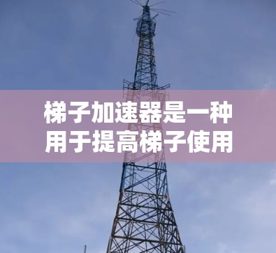 梯子加速器是一种用于提高梯子使用效率和安全性的技术装置，广泛应用于各种场景。以下是其关键点