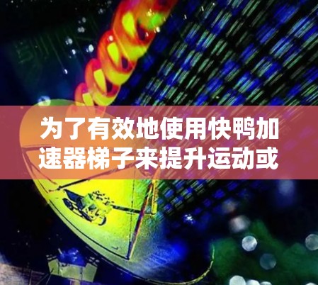 为了有效地使用快鸭加速器梯子来提升运动或技术的效率,您可以按照以下步骤操作 为了有效地使用快鸭加速器梯子来提升运动或技术的效率,您可以按照以下步骤操作
