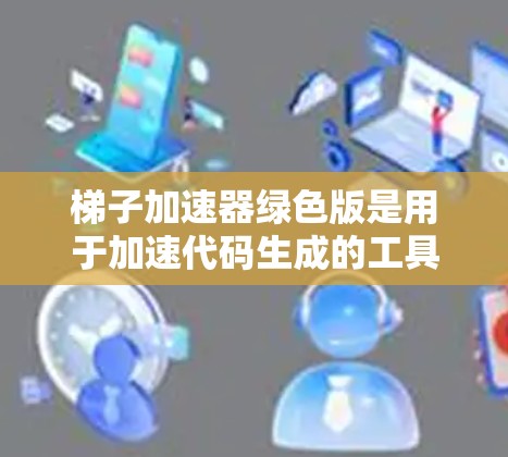 梯子加速器绿色版是用于加速代码生成的工具，以其高效的代码生成和较低的依赖需求而闻名。以下是关于梯子加速器绿色版的详细分析