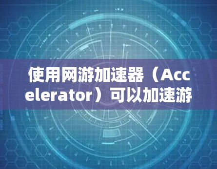 使用网游加速器（Accelerator）可以加速游戏，提升游戏体验，但需要了解其基本操作步骤和常见问题。以下是对使用 Accelerator的详细指南