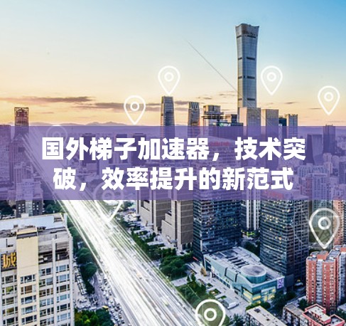 国外梯子加速器，技术突破，效率提升的新范式