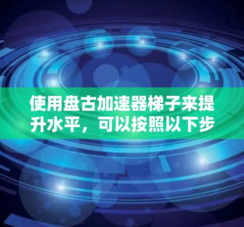 使用盘古加速器梯子来提升水平,可以按照以下步骤进行 使用盘古加速器梯子来提升水平,可以按照以下步骤进行