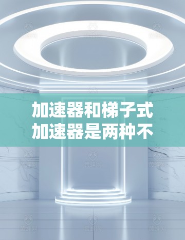 加速器和梯子式加速器是两种不同的技术，分别在计算机和电子设备中被广泛应用。以下是它们的区别和比较