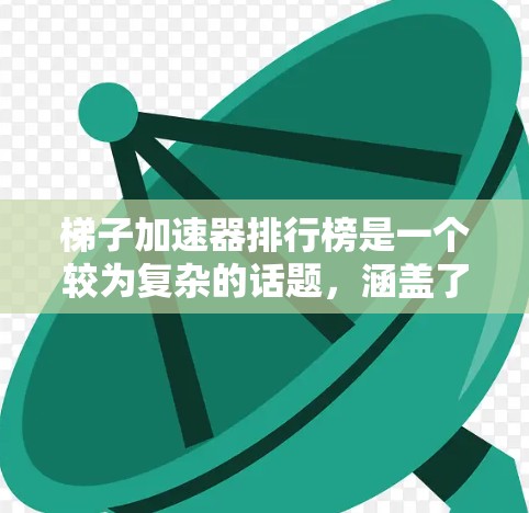梯子加速器排行榜是一个较为复杂的话题，涵盖了多个领域和因素。以下是对梯子加速器排行榜的综合分析，包括技术、市场、应用、优缺点、经济可行性等多方面的考虑