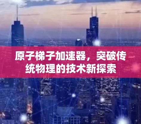 原子梯子加速器，突破传统物理的技术新探索