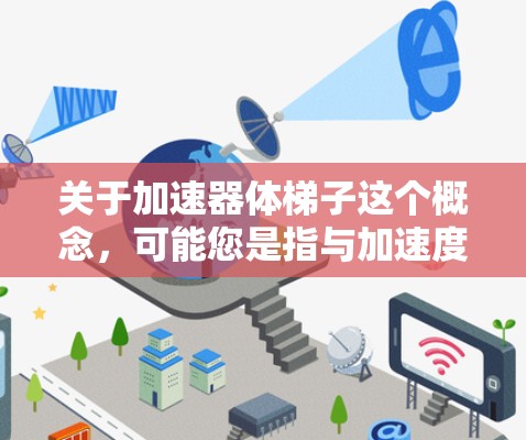 关于加速器体梯子这个概念，可能您是指与加速度装置有关的楼梯，也可能是您对某种特定类型的楼梯（如加压装置、加速度装置等）的疑问。以下是一些可能的解释和建议