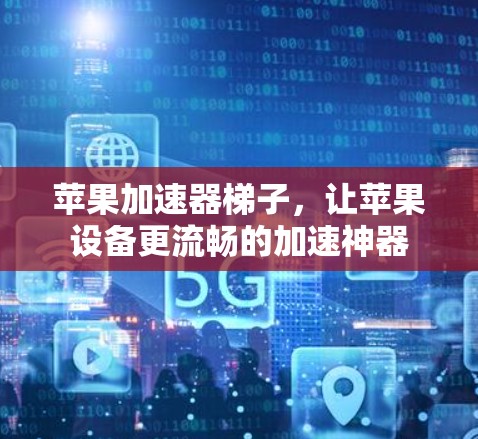 苹果加速器梯子,让苹果设备更流畅的加速神器 苹果加速器梯子,让苹果设备更流畅的加速神器