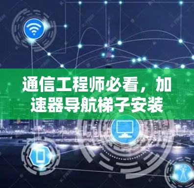 通信工程师必看，加速器导航梯子安装技术解析
