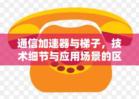 通信加速器与梯子，技术细节与应用场景的区别
