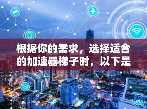 根据你的需求，选择适合的加速器梯子时，以下是一个清晰的总结