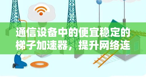 通信设备中的便宜稳定的梯子加速器，提升网络连接效率的高效解决方案