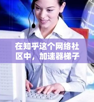 在知乎这个网络社区中,加速器梯子可能指的是在特定用途下使用快捷工具或方法来提高效率。以下是一些可能的解决方案 在知乎这个网络社区中,加速器梯子可能指的是在特定用途下使用快捷工具或方法来提高效率。以下是一些可能的解决方案