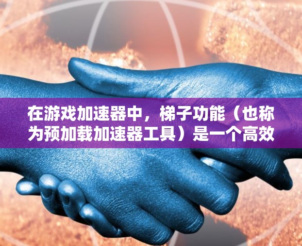 在游戏加速器中，梯子功能（也称为预加载加速器工具）是一个高效的技术，用于快速加载预加载的内容或加速器缓存，从而加速游戏运行速度。以下是梯子功能的详细解析