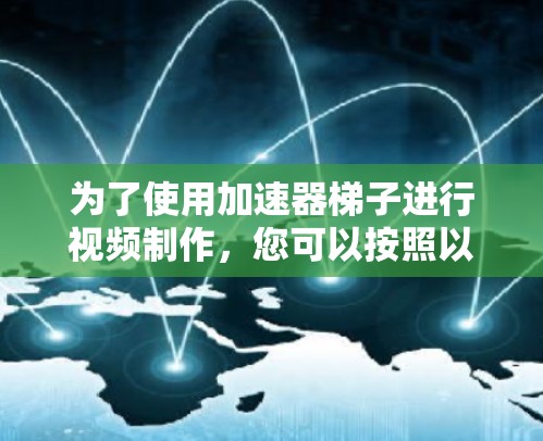 为了使用加速器梯子进行视频制作，您可以按照以下步骤进行学习和实践
