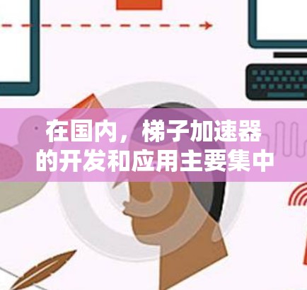 在国内，梯子加速器的开发和应用主要集中在多个领域，利用先进的技术如人工智能、5G、物联网等，以提升生产效率和降低成本。以下是几个主要的梯子加速器及其特点