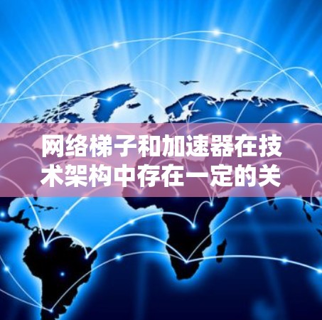 网络梯子和加速器在技术架构中存在一定的关联，但它们的角色和功能有所不同。以下是对两者关系的详细分析