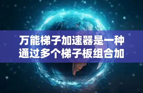 万能梯子加速器是一种通过多个梯子板组合加速电子或粒子的加速装置，每个梯子板具有特定的功能和参数，通过调整这些参数可以实现多种加速效果。以下是其详细解释