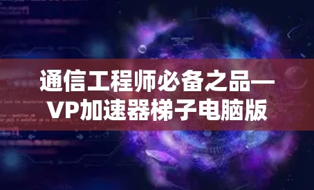 通信工程师必备之品—VP加速器梯子电脑版 通信工程师必备之品—VP加速器梯子电脑版