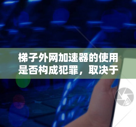 梯子外网加速器的使用是否构成犯罪，取决于具体的法律环境。以下是一些需要考虑的因素和结论