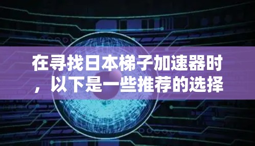 在寻找日本梯子加速器时，以下是一些推荐的选择，每个工具都有其独特的优势和适用场景