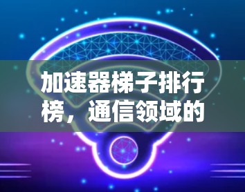 加速器梯子排行榜,通信领域的重要技术突破 加速器梯子排行榜,通信领域的重要技术突破