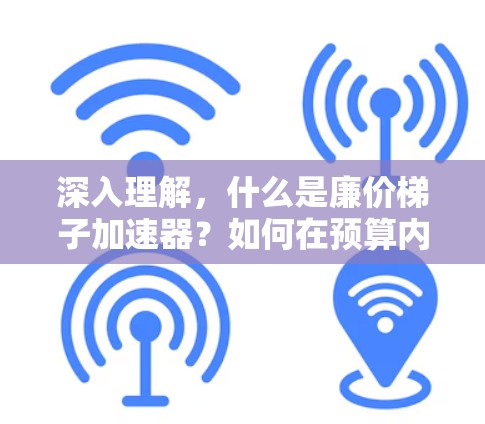 深入理解,什么是廉价梯子加速器?如何在预算内提升计算性能? 深入理解,什么是廉价梯子加速器?如何在预算内提升计算性能?