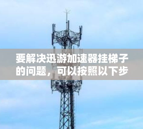 要解决迅游加速器挂梯子的问题，可以按照以下步骤进行