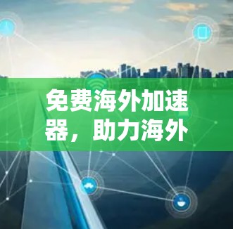 免费海外加速器，助力海外数据快速加载与高效使用