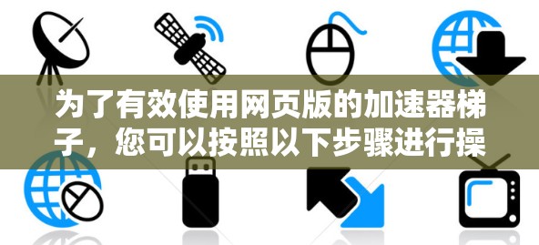 为了有效使用网页版的加速器梯子,您可以按照以下步骤进行操作 为了有效使用网页版的加速器梯子,您可以按照以下步骤进行操作