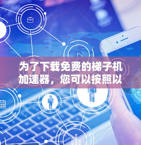 为了下载免费的梯子机加速器，您可以按照以下步骤进行
