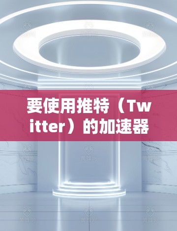 要使用推特（Twitter）的加速器，通常需要选择一个支持在推特上使用的加速器。以下是一些推荐的加速器，以及如何使用它们